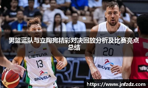 男篮蓝队与立陶宛精彩对决回放分析及比赛亮点总结